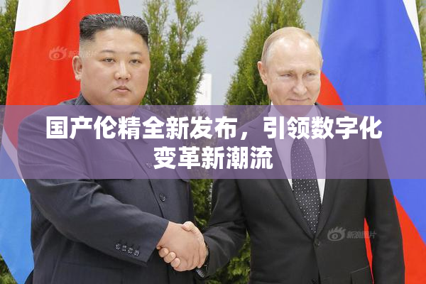 国产伦精全新发布，引领数字化变革新潮流