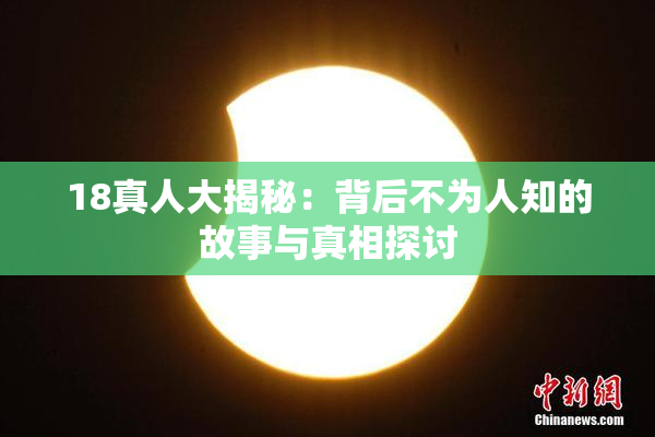 18真人大揭秘：背后不为人知的故事与真相探讨