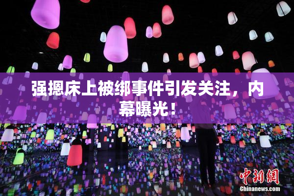 强摁床上被绑事件引发关注，内幕曝光！