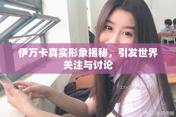 伊万卡真实形象揭秘，引发世界关注与讨论