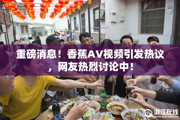 重磅消息！香蕉AV视频引发热议，网友热烈讨论中！
