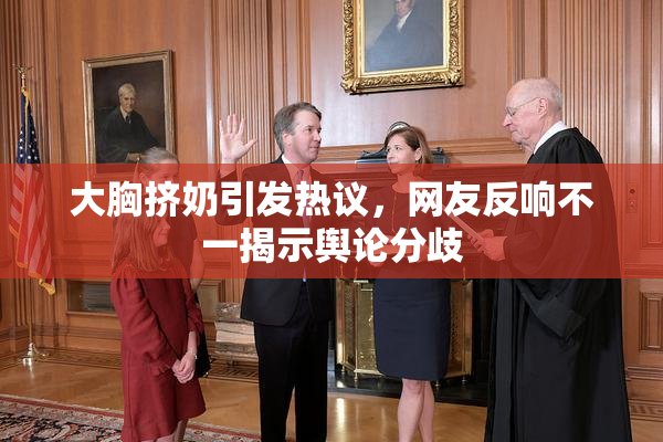 大胸挤奶引发热议，网友反响不一揭示舆论分歧