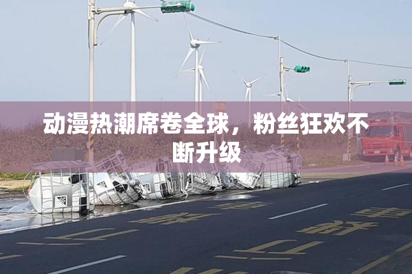 动漫热潮席卷全球，粉丝狂欢不断升级