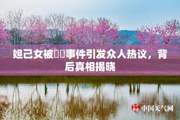 妲己女被❌‌事件引发众人热议，背后真相揭晓