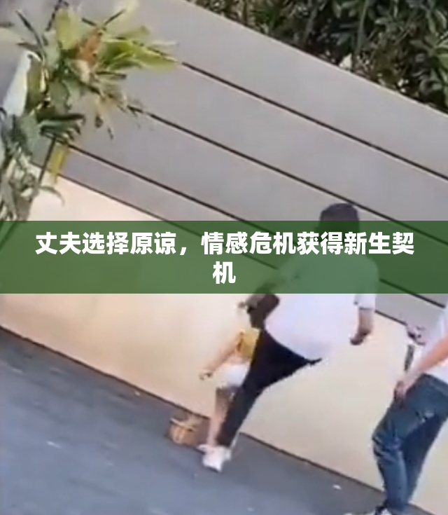 丈夫选择原谅，情感危机获得新生契机