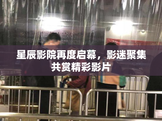 星辰影院再度启幕，影迷聚集共赏精彩影片