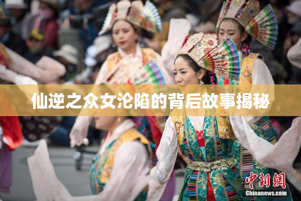 仙逆之众女沦陷的背后故事揭秘