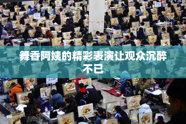 舞香阿姨的精彩表演让观众沉醉不已