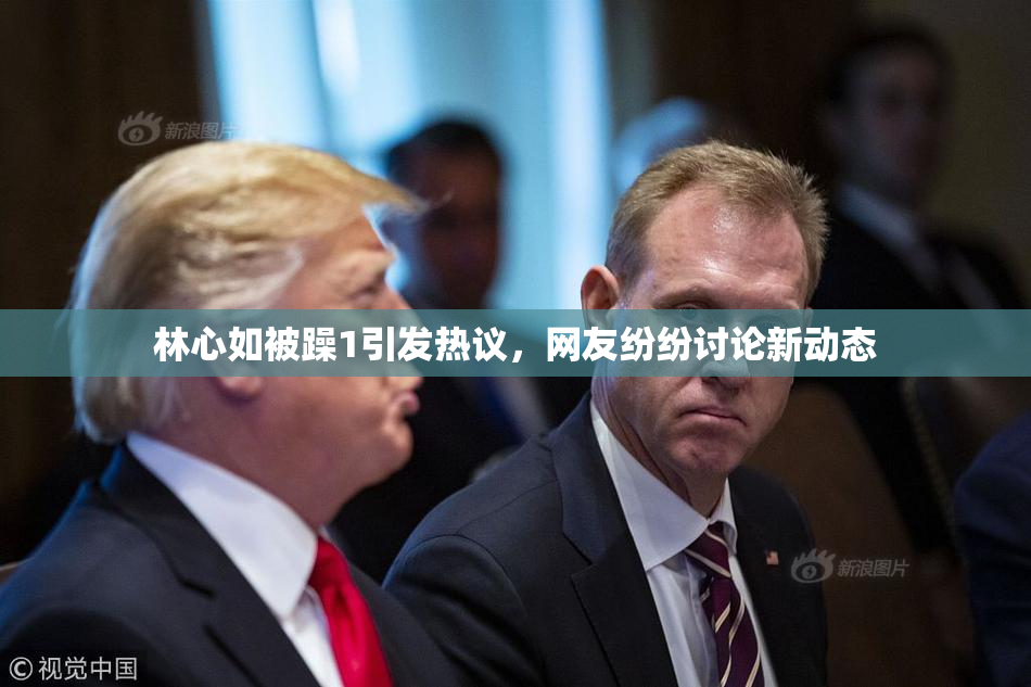 林心如被躁1引发热议，网友纷纷讨论新动态