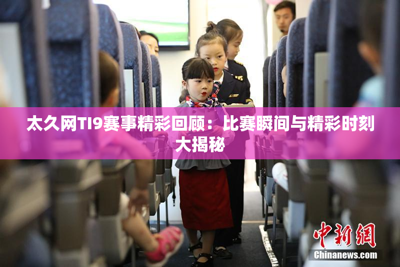 太久网TI9赛事精彩回顾：比赛瞬间与精彩时刻大揭秘