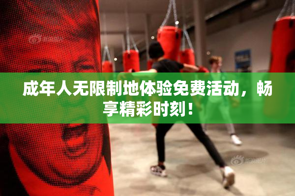 成年人无限制地体验免费活动，畅享精彩时刻！
