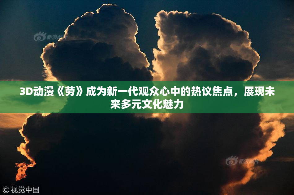 3D动漫《劳》成为新一代观众心中的热议焦点，展现未来多元文化魅力