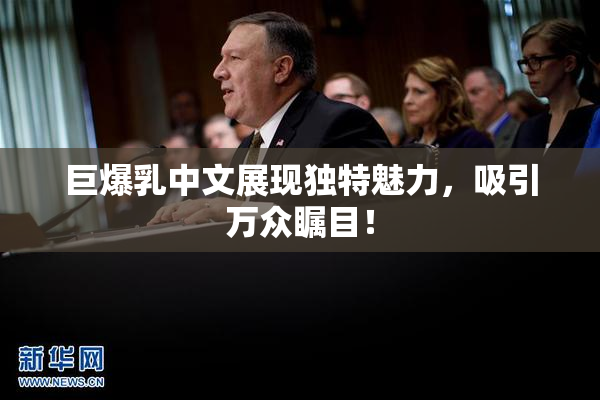 巨爆乳中文展现独特魅力，吸引万众瞩目！