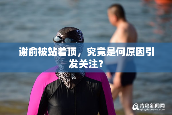 谢俞被站着顶，究竟是何原因引发关注？