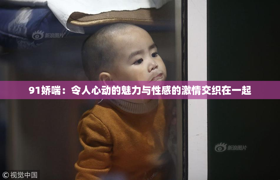 91娇喘：令人心动的魅力与性感的激情交织在一起