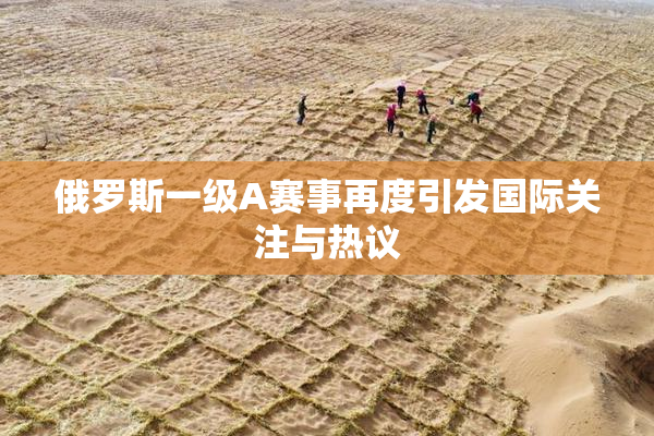 俄罗斯一级A赛事再度引发国际关注与热议