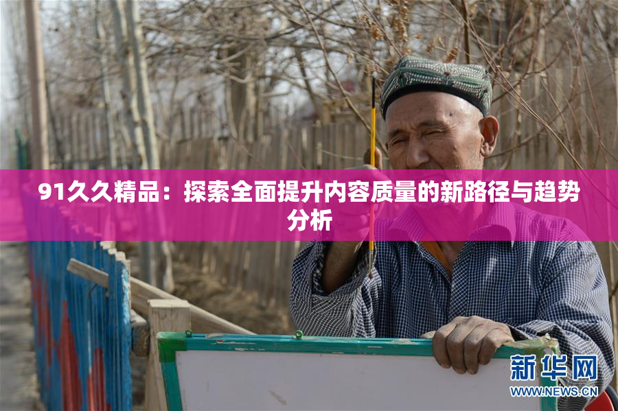 91久久精品：探索全面提升内容质量的新路径与趋势分析