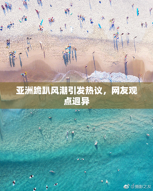 亚洲跪趴风潮引发热议，网友观点迥异
