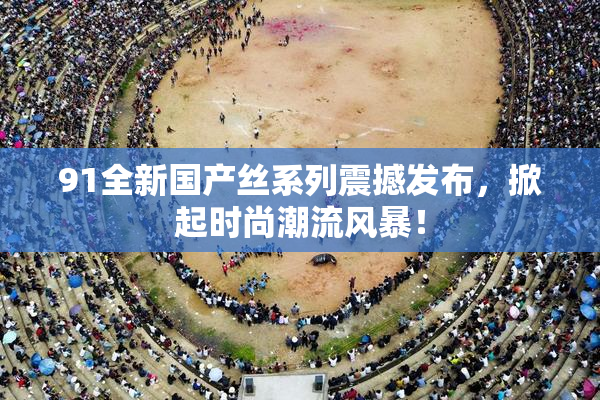 91全新国产丝系列震撼发布，掀起时尚潮流风暴！