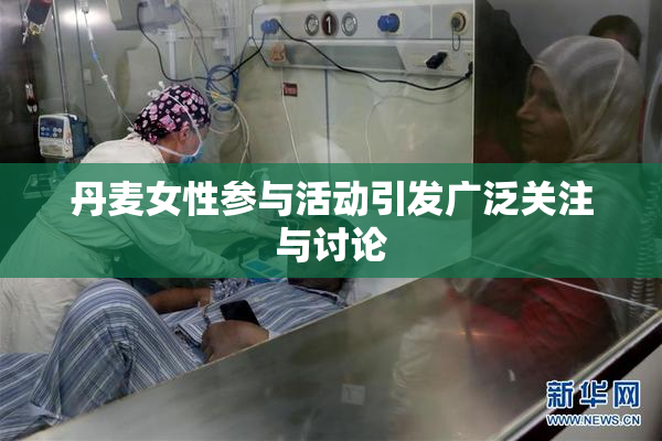 丹麦女性参与活动引发广泛关注与讨论