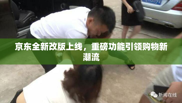 京东全新改版上线，重磅功能引领购物新潮流