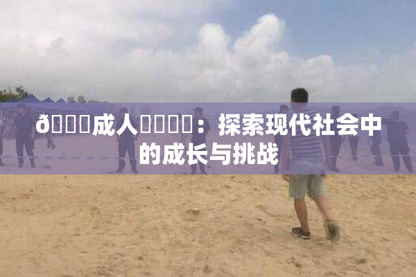 🔞成人❌‌❌‌：探索现代社会中的成长与挑战