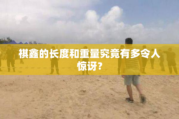 祺鑫的长度和重量究竟有多令人惊讶？