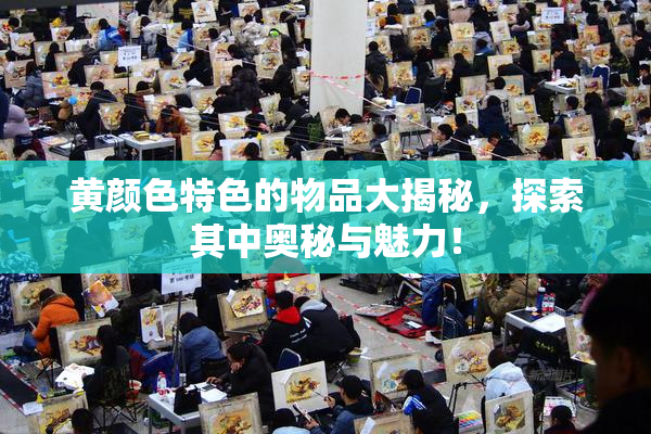 黄颜色特色的物品大揭秘，探索其中奥秘与魅力！