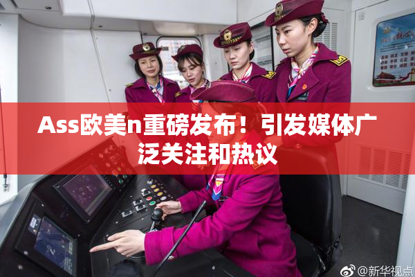 Ass欧美n重磅发布！引发媒体广泛关注和热议