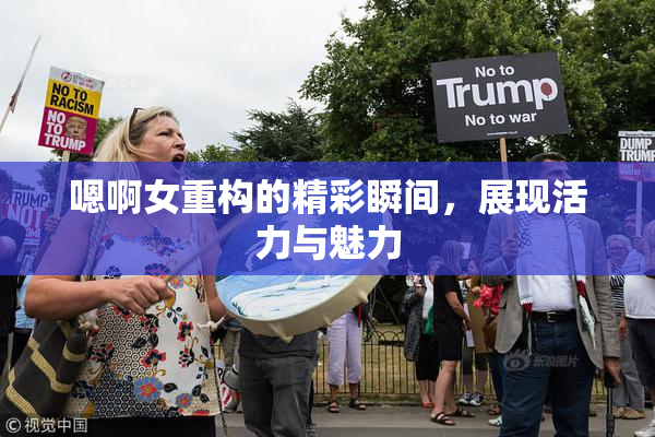 嗯啊女重构的精彩瞬间，展现活力与魅力
