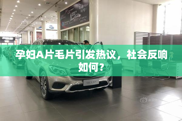 孕妇A片毛片引发热议，社会反响如何？