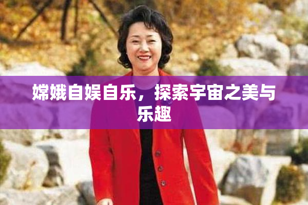 嫦娥自娱自乐，探索宇宙之美与乐趣