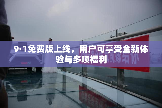 9·1免费版上线，用户可享受全新体验与多项福利