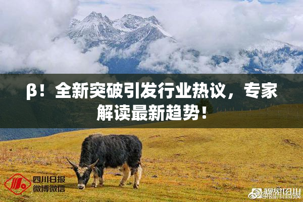 β！全新突破引发行业热议，专家解读最新趋势！