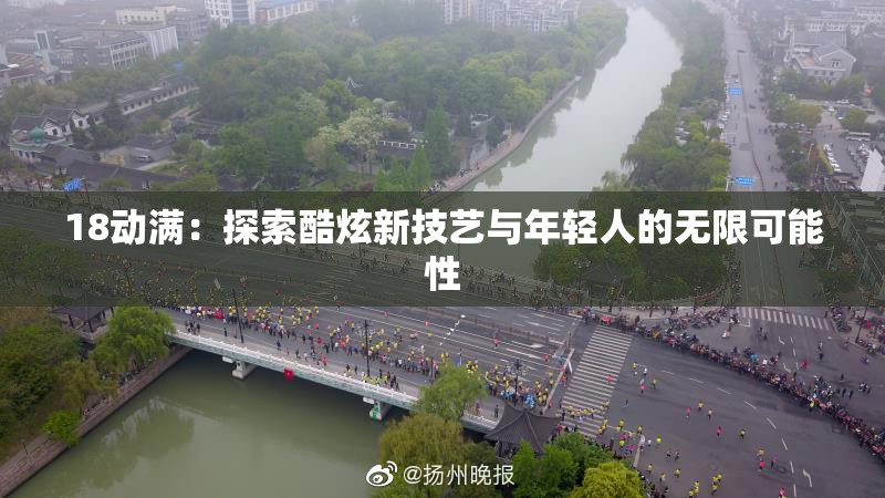 18动满：探索酷炫新技艺与年轻人的无限可能性