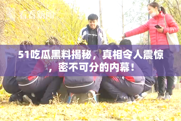 51吃瓜黑料揭秘，真相令人震惊，密不可分的内幕！