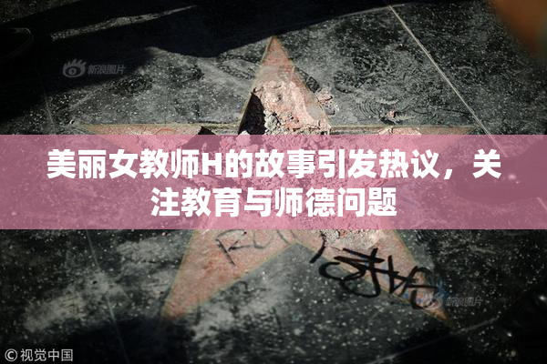 美丽女教师H的故事引发热议，关注教育与师德问题