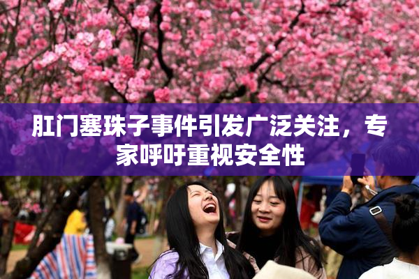 肛门塞珠子事件引发广泛关注，专家呼吁重视安全性