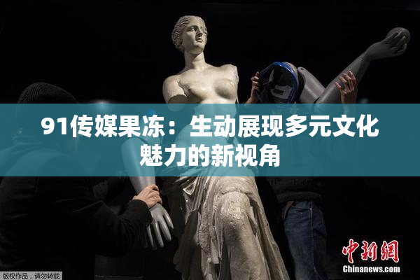 91传媒果冻：生动展现多元文化魅力的新视角