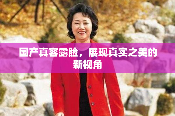 国产真容露脸，展现真实之美的新视角