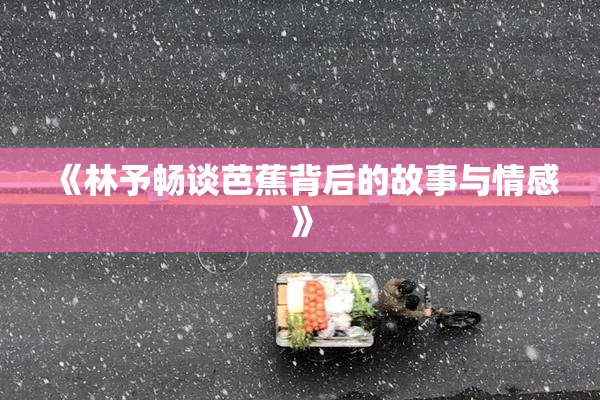《林予畅谈芭蕉背后的故事与情感》