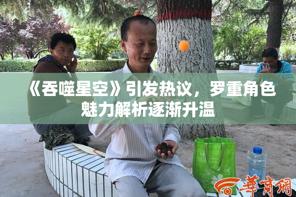 《吞噬星空》引发热议，罗重角色魅力解析逐渐升温
