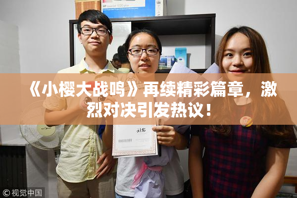 《小樱大战鸣》再续精彩篇章，激烈对决引发热议！