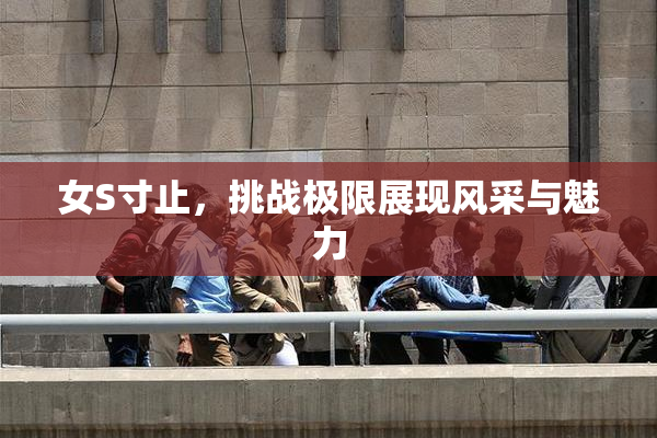 女S寸止，挑战极限展现风采与魅力