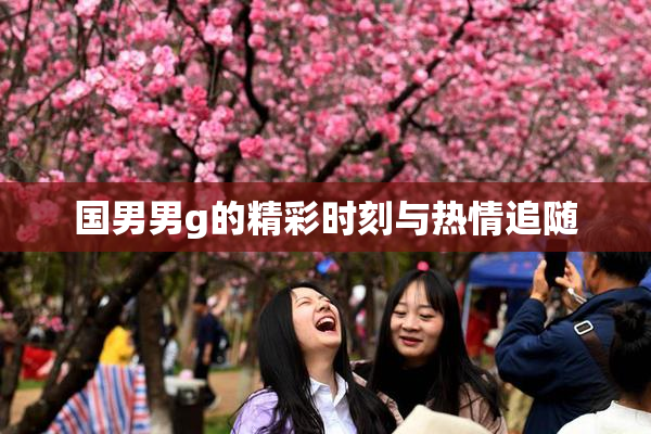 国男男g的精彩时刻与热情追随