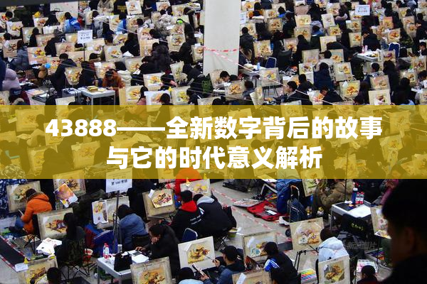 43888——全新数字背后的故事与它的时代意义解析