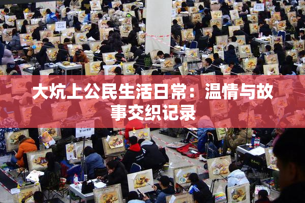 大炕上公民生活日常：温情与故事交织记录