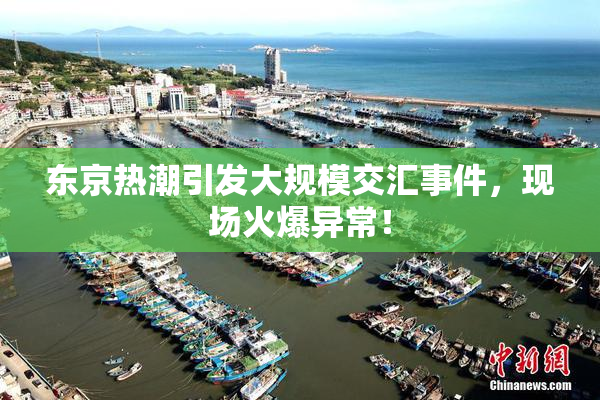 东京热潮引发大规模交汇事件，现场火爆异常！