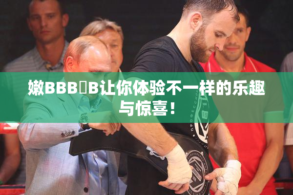 嫩BBB槡B让你体验不一样的乐趣与惊喜！