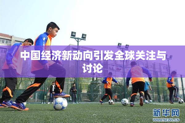 中国经济新动向引发全球关注与讨论